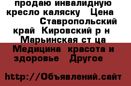 продаю инвалидную кресло-каляску › Цена ­ 70 000 - Ставропольский край, Кировский р-н, Марьинская ст-ца Медицина, красота и здоровье » Другое   